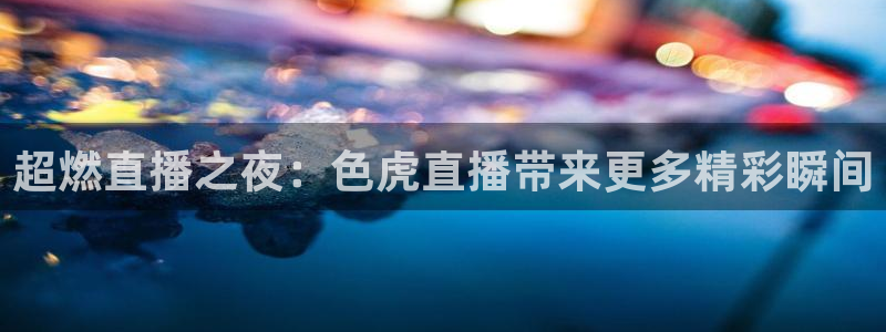 黑白篮球在线直播：超燃直播之夜：色虎直播带来更多精彩瞬间