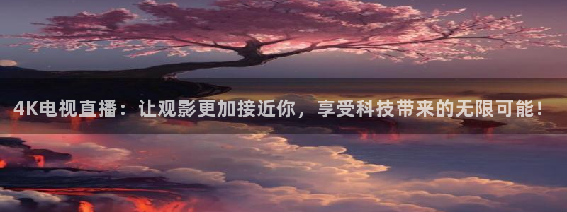 黑白体育下载：4K电视直播：让观影更加接近你，享受科技带来的无限可能！