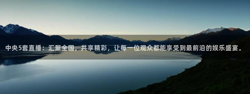 黑白体育nba直播在线观看高清：中央5套直播：汇聚全国，共享精彩，让每一位观众都能享受到最前沿的娱乐盛宴。